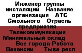 Инженер группы инсталяций › Название организации ­ АТС Смольного › Отрасль предприятия ­ Телекоммуникации › Минимальный оклад ­ 32 600 - Все города Работа » Вакансии   . Тыва респ.,Ак-Довурак г.